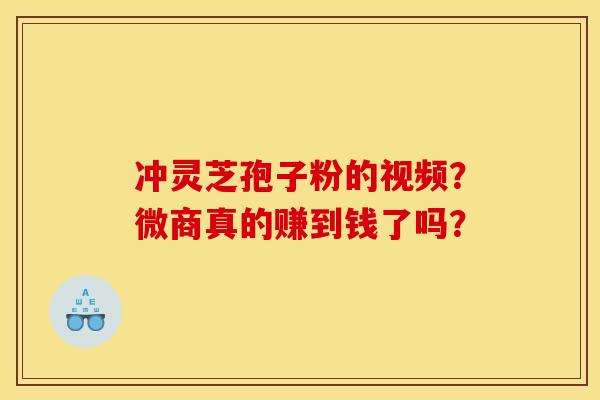 冲灵芝孢子粉的视频?微商真的赚到钱了吗?