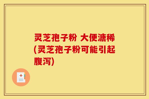 灵芝孢子粉 大便溏稀(灵芝孢子粉可能引起腹泻)