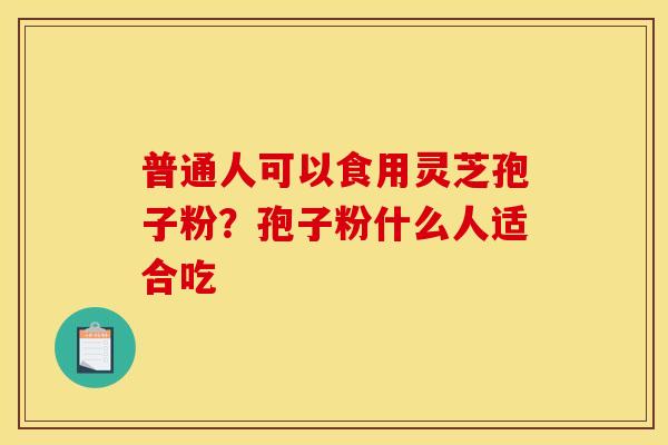 普通人可以食用灵芝孢子粉?孢子粉什么人适合吃