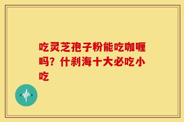 吃灵芝孢子粉能吃咖喱吗？什刹海十大必吃小吃