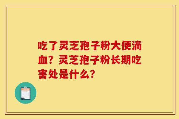 吃了灵芝孢子粉大便滴血?灵芝孢子粉长期吃害处是什么?