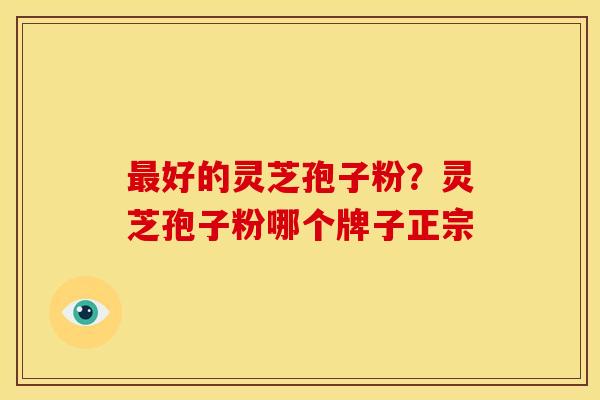 最好的灵芝孢子粉?灵芝孢子粉哪个牌子正宗