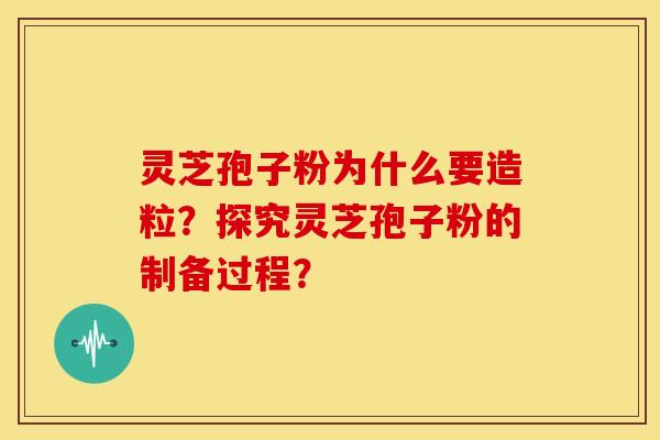 灵芝孢子粉为什么要造粒?探究灵芝孢子粉的制备过程?