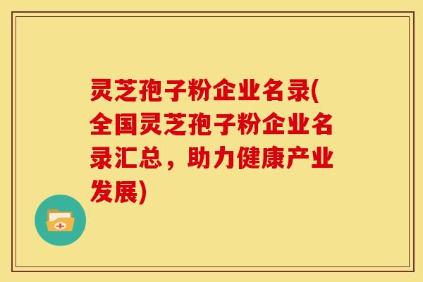 灵芝孢子粉企业名录(全国灵芝孢子粉企业名录汇总,助力健康产业发展)