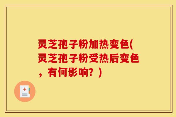 灵芝孢子粉加热变色(灵芝孢子粉受热后变色，有何影响？)