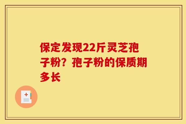 保定发现22斤灵芝孢子粉?孢子粉的保质期多长