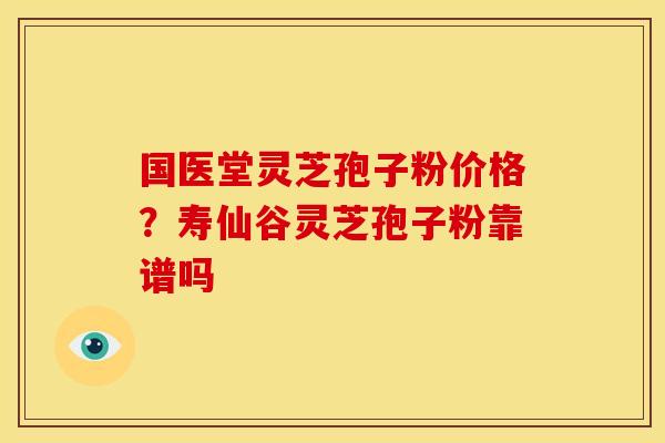 国医堂灵芝孢子粉价格？寿仙谷灵芝孢子粉靠谱吗