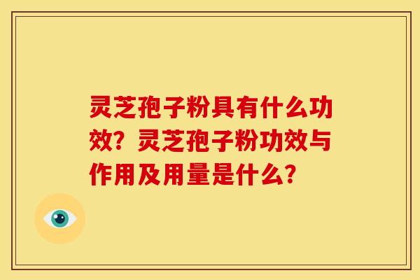灵芝孢子粉具有什么功效?灵芝孢子粉功效与作用及用量是什么?
