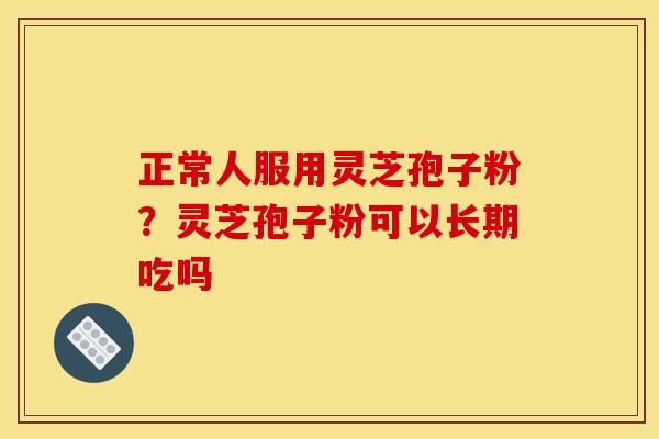 正常人服用灵芝孢子粉?灵芝孢子粉可以长期吃吗