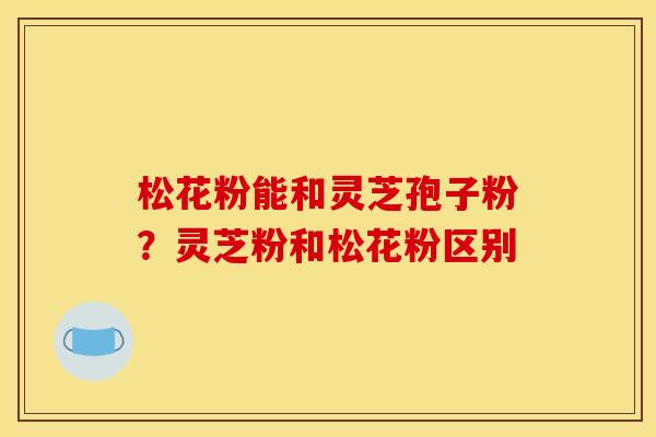 松花粉能和灵芝孢子粉？灵芝粉和松花粉区别