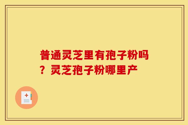 普通灵芝里有孢子粉吗？灵芝孢子粉哪里产