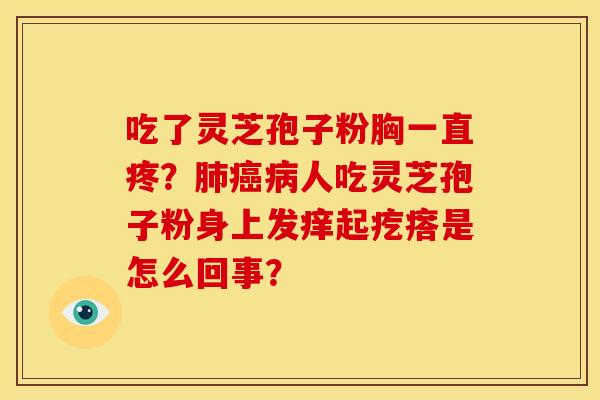吃了灵芝孢子粉胸一直疼?肺癌病人吃灵芝孢子粉身上发痒起疙瘩是怎么回事?