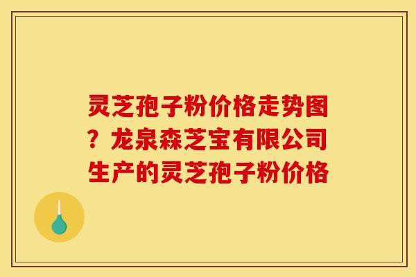 灵芝孢子粉价格走势图？龙泉森芝宝有限公司生产的灵芝孢子粉价格