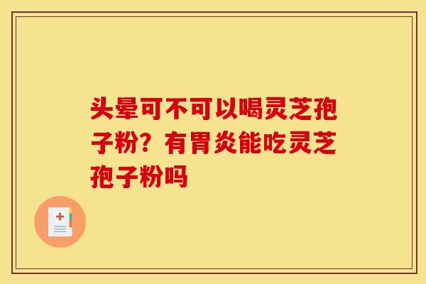 头晕可不可以喝灵芝孢子粉?有胃炎能吃灵芝孢子粉吗