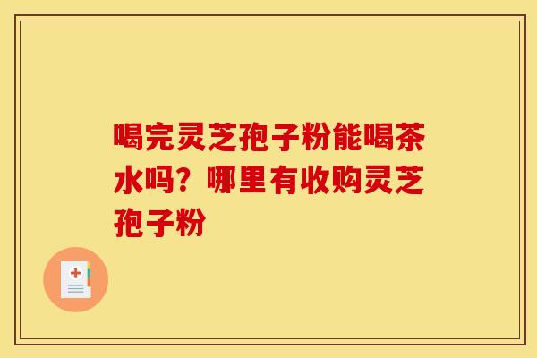 喝完灵芝孢子粉能喝茶水吗?哪里有收购灵芝孢子粉
