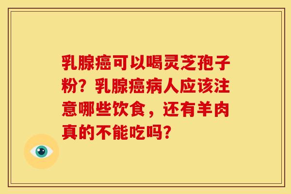 乳腺癌可以喝灵芝孢子粉？乳腺癌病人应该注意哪些饮食，还有羊肉真的不能吃吗？