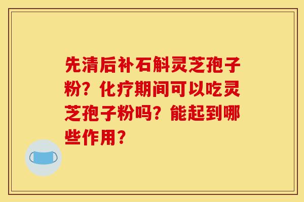 先清后补石斛灵芝孢子粉？化疗期间可以吃灵芝孢子粉吗？能起到哪些作用？