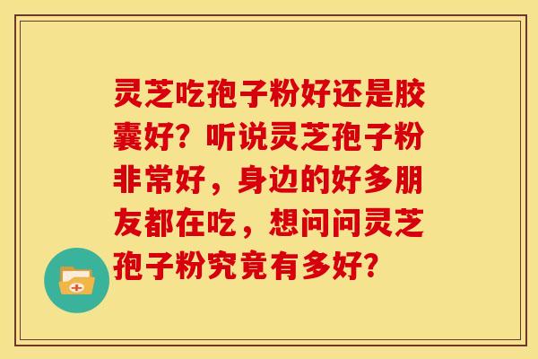 灵芝吃孢子粉好还是胶囊好?听说灵芝孢子粉非常好,身边的好多朋友都在吃,想问问灵芝孢子粉究竟有多好?