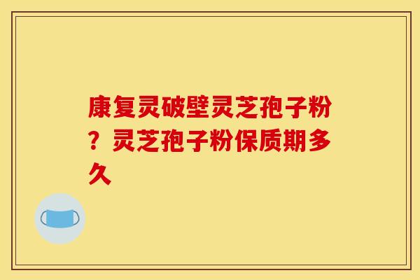 康复灵破壁灵芝孢子粉?灵芝孢子粉保质期多久