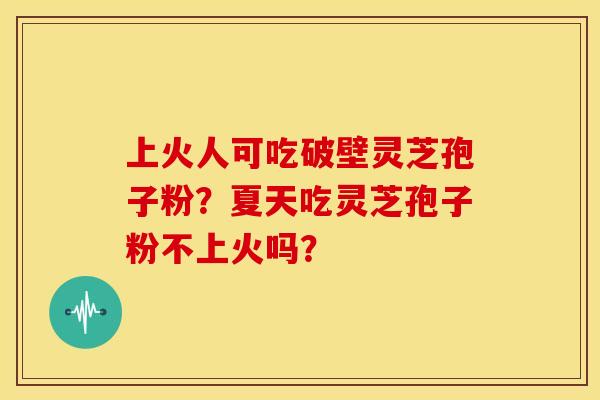上火人可吃破壁灵芝孢子粉？夏天吃灵芝孢子粉不上火吗？