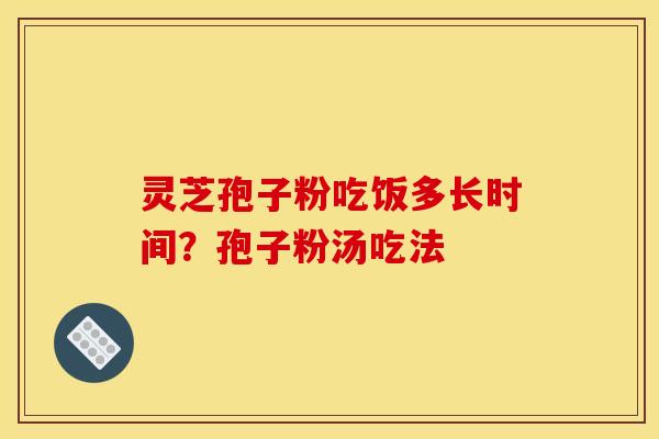 灵芝孢子粉吃饭多长时间?孢子粉汤吃法