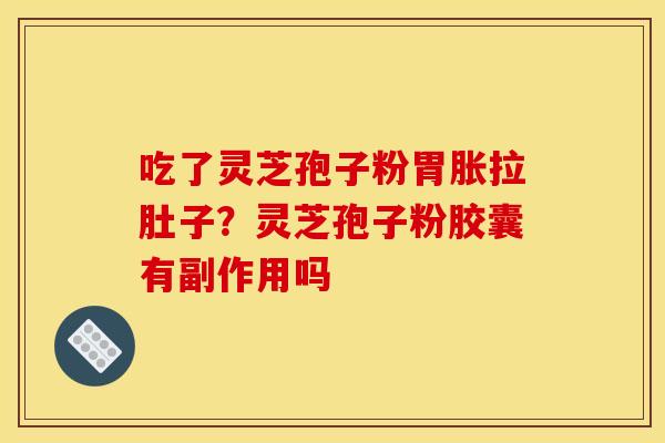 吃了灵芝孢子粉胃胀拉肚子?灵芝孢子粉胶囊有副作用吗