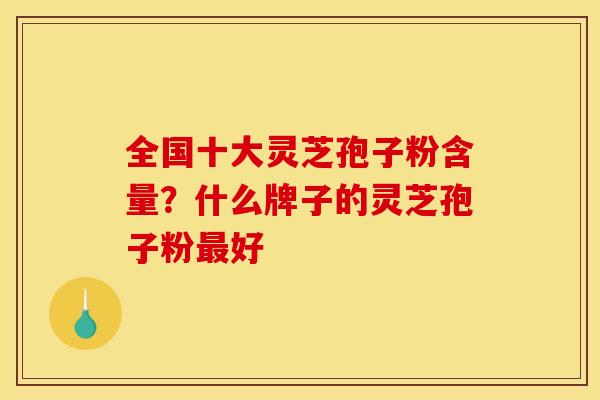 全国十大灵芝孢子粉含量?什么牌子的灵芝孢子粉最好