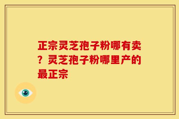正宗灵芝孢子粉哪有卖？灵芝孢子粉哪里产的最正宗