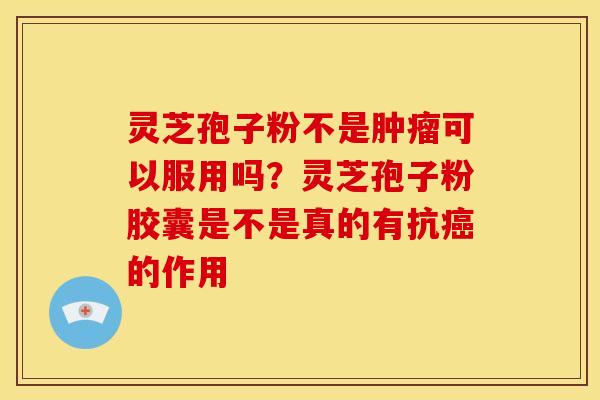 灵芝孢子粉不是肿瘤可以服用吗?灵芝孢子粉胶囊是不是真的有抗癌的作用