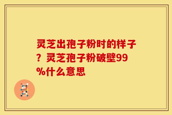 灵芝出孢子粉时的样子?灵芝孢子粉破壁99%什么意思