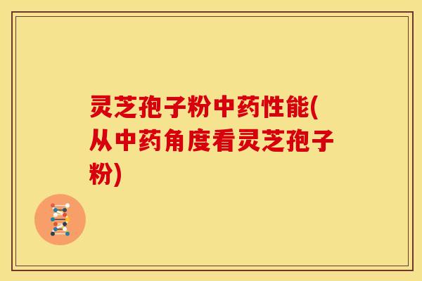 灵芝孢子粉中药性能(从中药角度看灵芝孢子粉)