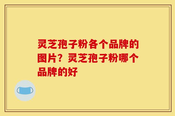 灵芝孢子粉各个品牌的图片？灵芝孢子粉哪个品牌的好