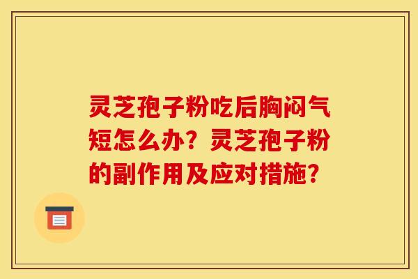 灵芝孢子粉吃后胸闷气短怎么办？灵芝孢子粉的副作用及应对措施？