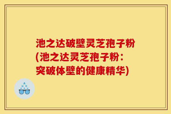 池之达破壁灵芝孢子粉(池之达灵芝孢子粉:突破体壁的健康精华)