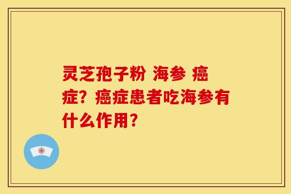 灵芝孢子粉 海参 癌症？癌症患者吃海参有什么作用？