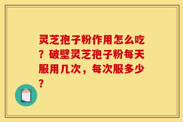 灵芝孢子粉作用怎么吃?破壁灵芝孢子粉每天服用几次,每次服多少?