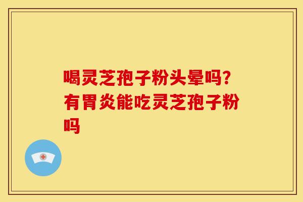喝灵芝孢子粉头晕吗?有胃炎能吃灵芝孢子粉吗