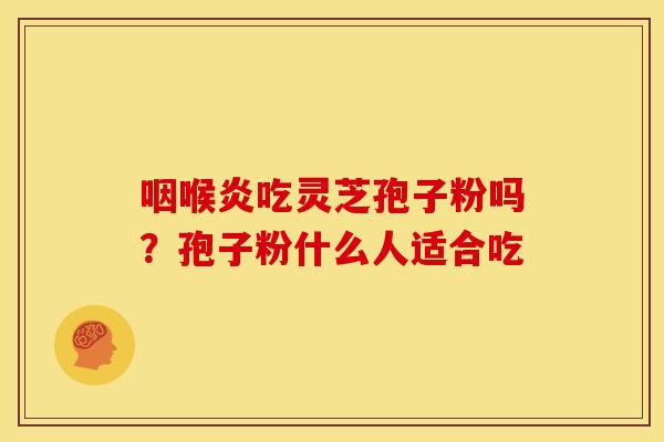 咽喉炎吃灵芝孢子粉吗？孢子粉什么人适合吃