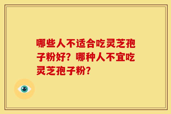哪些人不适合吃灵芝孢子粉好?哪种人不宜吃灵芝孢子粉?