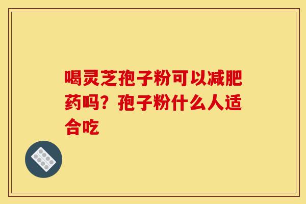 喝灵芝孢子粉可以减肥药吗?孢子粉什么人适合吃