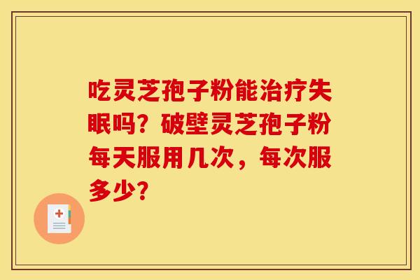 吃灵芝孢子粉能治疗失眠吗？破壁灵芝孢子粉每天服用几次，每次服多少？