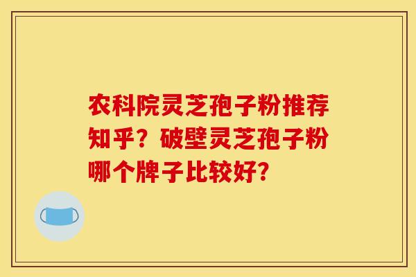 农科院灵芝孢子粉推荐知乎？破壁灵芝孢子粉哪个牌子比较好？