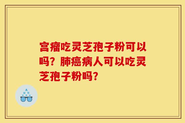 宫瘤吃灵芝孢子粉可以吗?肺癌病人可以吃灵芝孢子粉吗?
