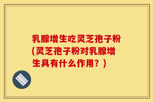 乳腺增生吃灵芝孢子粉(灵芝孢子粉对乳腺增生具有什么作用?)