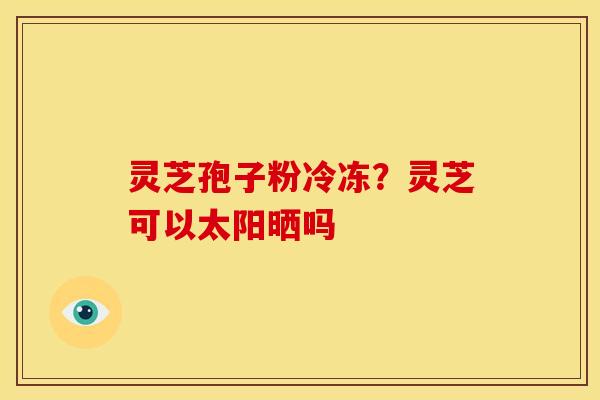 灵芝孢子粉冷冻?灵芝可以太阳晒吗