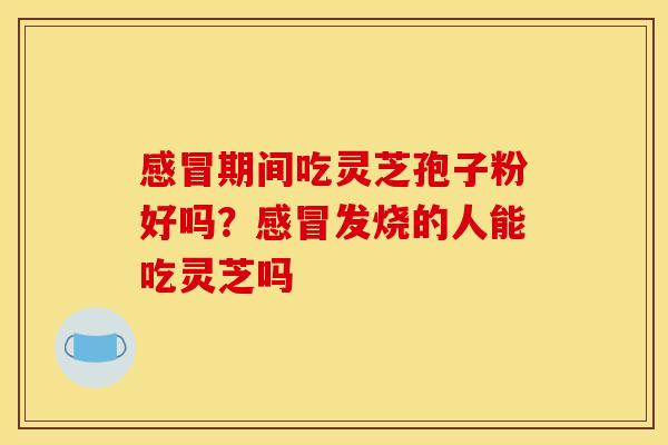 感冒期间吃灵芝孢子粉好吗？感冒发烧的人能吃灵芝吗