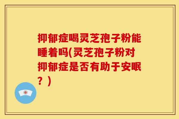 抑郁症喝灵芝孢子粉能睡着吗(灵芝孢子粉对抑郁症是否有助于安眠?)