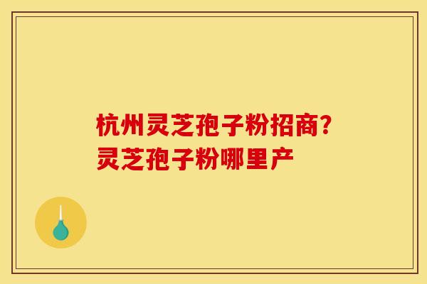 杭州灵芝孢子粉招商?灵芝孢子粉哪里产