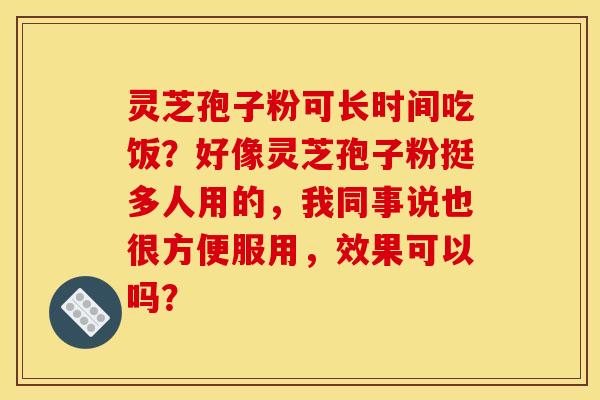 灵芝孢子粉可长时间吃饭?好像灵芝孢子粉挺多人用的,我同事说也很方便服用,效果可以吗?