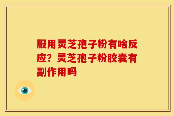 服用灵芝孢子粉有啥反应?灵芝孢子粉胶囊有副作用吗